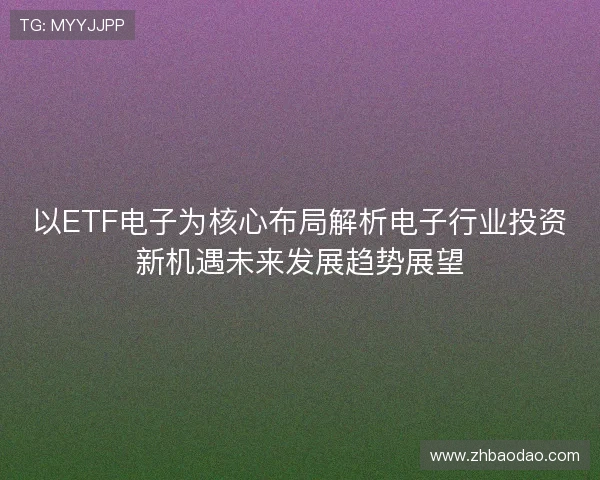 以ETF电子为核心布局解析电子行业投资新机遇未来发展趋势展望 以ETF电子为核心布局解析电子行业投资新机遇未来发展趋势展望